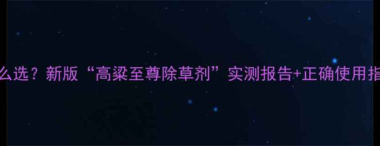 图片 高粱种植除草剂怎么选？新版“高粱至尊除草剂”实测报告+正确使用指南（附种植案例）
