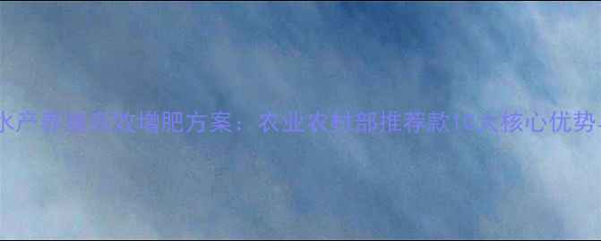图片 鱼大大饲料水产养殖高效增肥方案：农业农村部推荐款10大核心优势与使用指南1