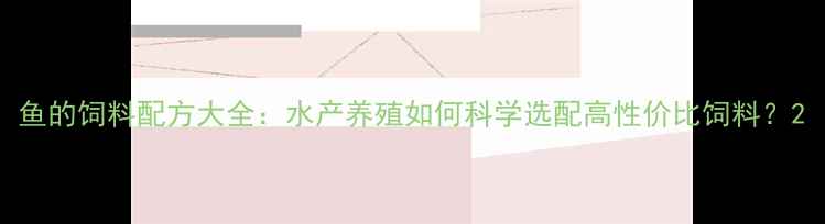 图片 鱼的饲料配方大全：水产养殖如何科学选配高性价比饲料？2