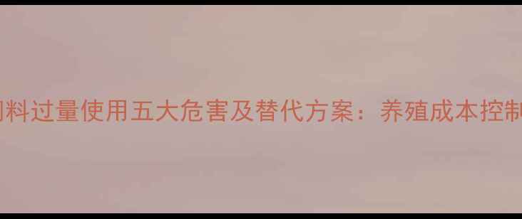 图片 鱼粉饲料过量使用五大危害及替代方案：养殖成本控制指南2