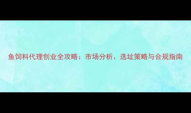 图片 鱼饲料代理创业全攻略：市场分析、选址策略与合规指南