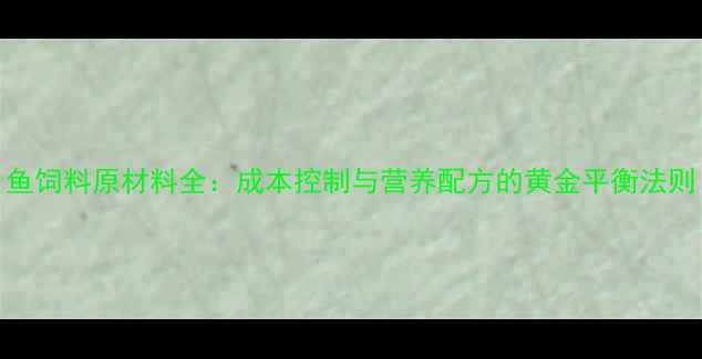 图片 鱼饲料原材料全：成本控制与营养配方的黄金平衡法则