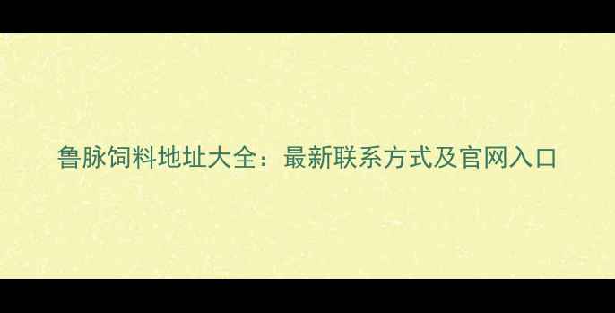 图片 鲁脉饲料地址大全：最新联系方式及官网入口