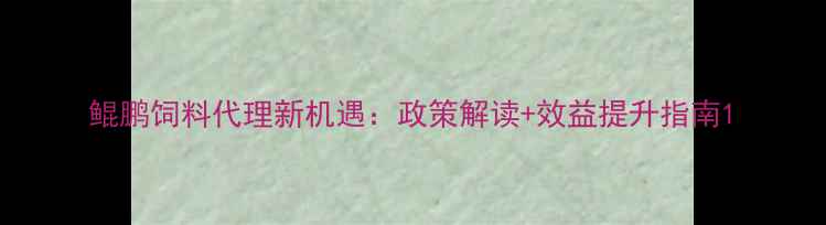 图片 鲲鹏饲料代理新机遇：政策解读+效益提升指南1