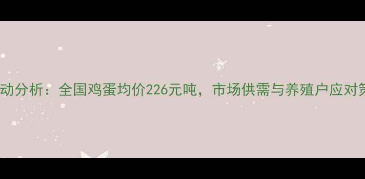 图片 鸡蛋价格波动分析：全国鸡蛋均价226元吨，市场供需与养殖户应对策略全解读1