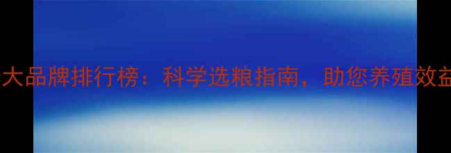 图片 鸡饲料十大品牌排行榜：科学选粮指南，助您养殖效益翻倍！2