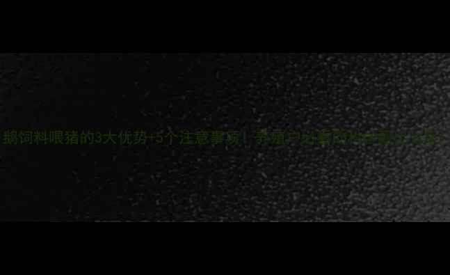 图片 鹅饲料喂猪的3大优势+5个注意事项！养殖户必看的科学配比方案1