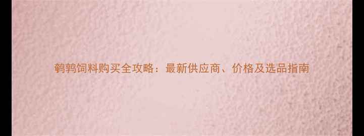 图片 鹌鹑饲料购买全攻略：最新供应商、价格及选品指南