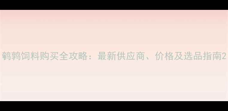 图片 鹌鹑饲料购买全攻略：最新供应商、价格及选品指南2