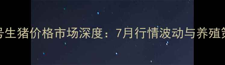图片 鹤壁16号生猪价格市场深度：7月行情波动与养殖策略建议