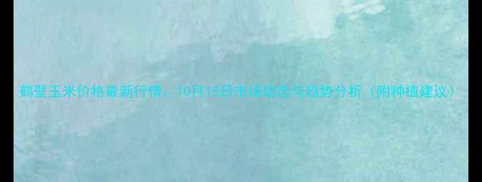 图片 鹤壁玉米价格最新行情：10月15日市场动态与趋势分析（附种植建议）