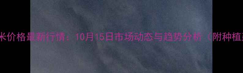 图片 鹤壁玉米价格最新行情：10月15日市场动态与趋势分析（附种植建议）2