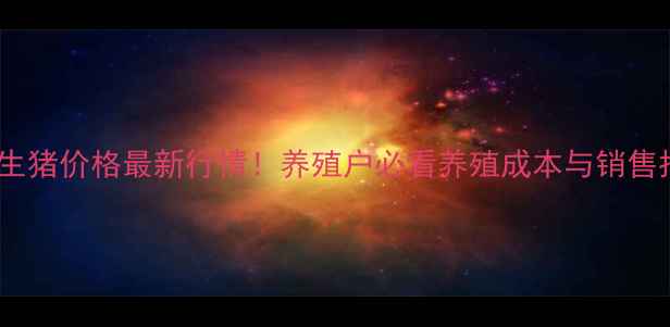 图片 鹤岗生猪价格最新行情！养殖户必看养殖成本与销售指南1