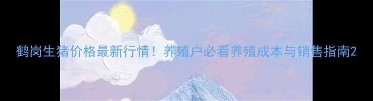 图片 鹤岗生猪价格最新行情！养殖户必看养殖成本与销售指南2