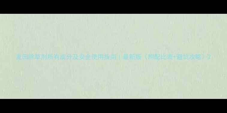 图片 麦田除草剂所有成分及安全使用指南｜最新版（附配比表+避坑攻略）2