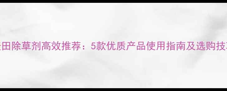 图片 麦田除草剂高效推荐：5款优质产品使用指南及选购技巧