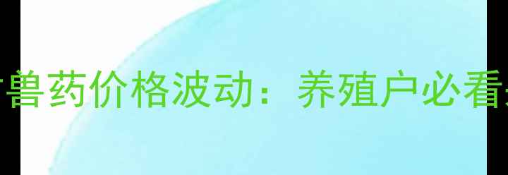 图片 麻杏石甘兽药价格波动：养殖户必看采购指南