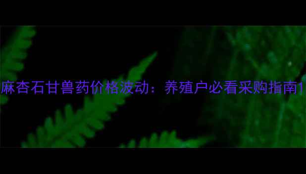 图片 麻杏石甘兽药价格波动：养殖户必看采购指南1