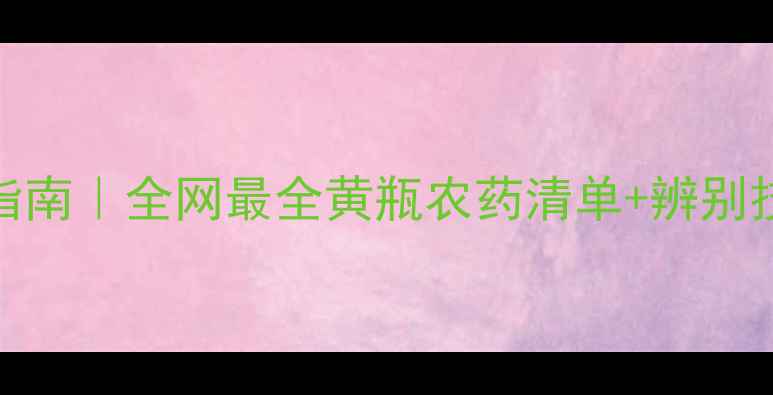 图片 黄瓶农药安全使用指南｜全网最全黄瓶农药清单+辨别技巧（附使用禁忌）