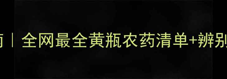 图片 黄瓶农药安全使用指南｜全网最全黄瓶农药清单+辨别技巧（附使用禁忌）2