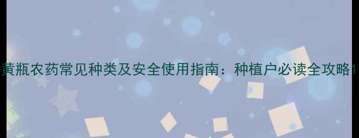 图片 黄瓶农药常见种类及安全使用指南：种植户必读全攻略1