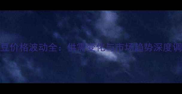 图片 黄豆价格波动全：供需变化与市场趋势深度调查