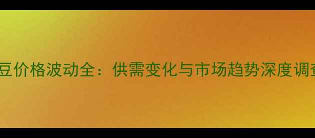 图片 黄豆价格波动全：供需变化与市场趋势深度调查2