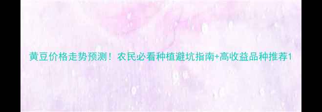 图片 黄豆价格走势预测！农民必看种植避坑指南+高收益品种推荐1