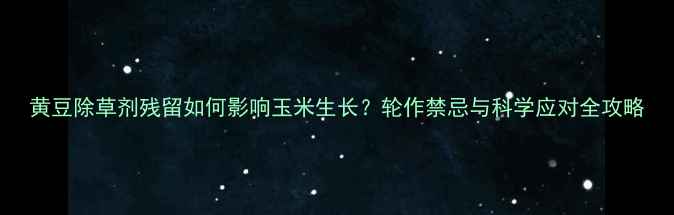 图片 黄豆除草剂残留如何影响玉米生长？轮作禁忌与科学应对全攻略