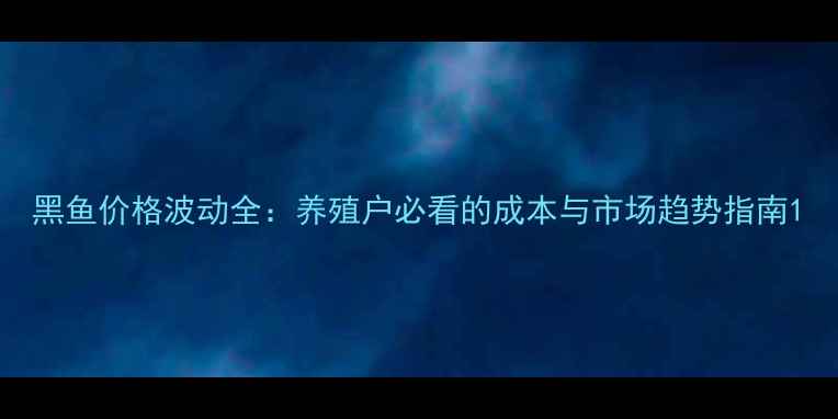 图片 黑鱼价格波动全：养殖户必看的成本与市场趋势指南1