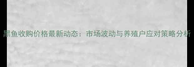 图片 黑鱼收购价格最新动态：市场波动与养殖户应对策略分析