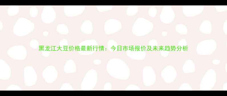 图片 黑龙江大豆价格最新行情：今日市场报价及未来趋势分析