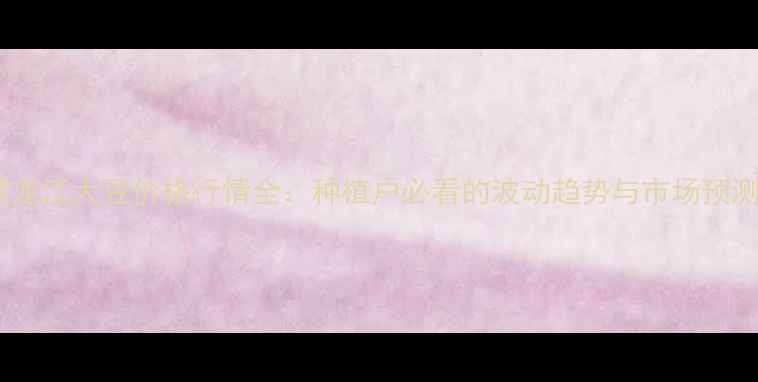 图片 黑龙江大豆价格行情全：种植户必看的波动趋势与市场预测1