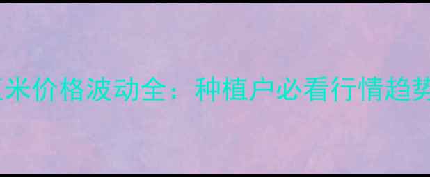 图片 黑龙江密山玉米价格波动全：种植户必看行情趋势与市场策略1