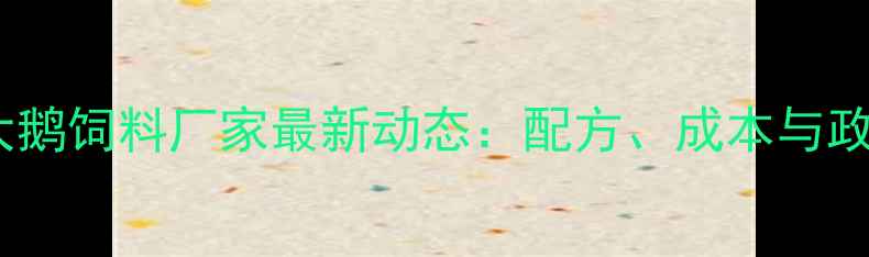 图片 黑龙江省大鹅饲料厂家最新动态：配方、成本与政策补贴全2