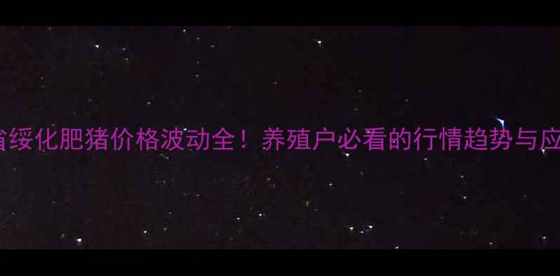 图片 黑龙江省绥化肥猪价格波动全！养殖户必看的行情趋势与应对策略1