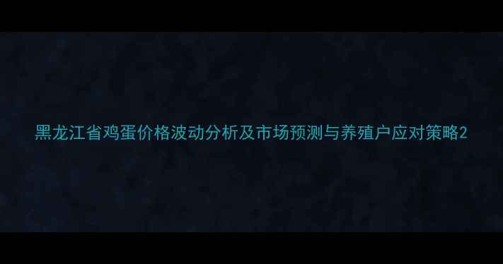 图片 黑龙江省鸡蛋价格波动分析及市场预测与养殖户应对策略2