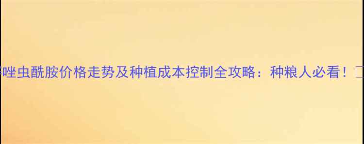 图片 默赛唑虫酰胺价格走势及种植成本控制全攻略：种粮人必看！🌾💰1