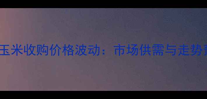 图片 齐市玉米收购价格波动：市场供需与走势预测2