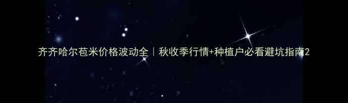 图片 齐齐哈尔苞米价格波动全｜秋收季行情+种植户必看避坑指南2