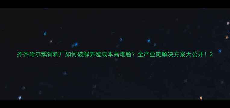 图片 齐齐哈尔鹅饲料厂如何破解养殖成本高难题？全产业链解决方案大公开！2