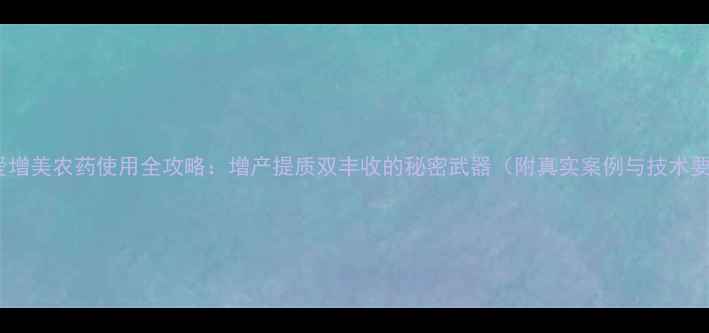 图片 龙灯爱增美农药使用全攻略：增产提质双丰收的秘密武器（附真实案例与技术要点）1
