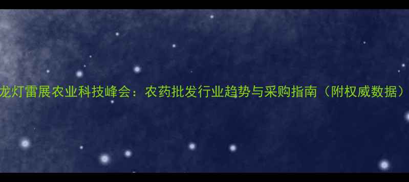 图片 龙灯雷展农业科技峰会：农药批发行业趋势与采购指南（附权威数据）