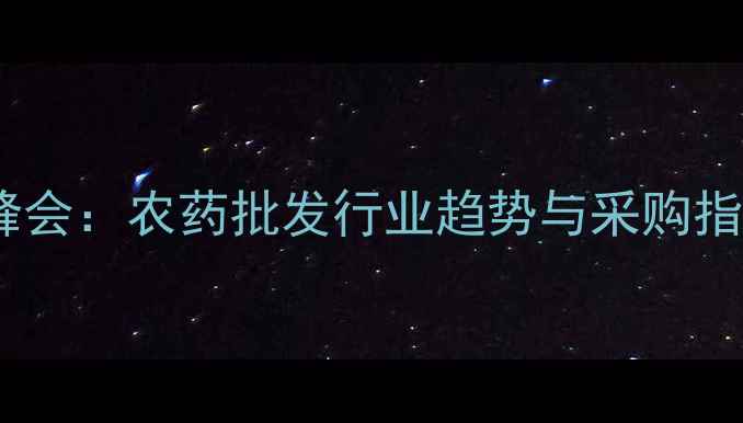 图片 龙灯雷展农业科技峰会：农药批发行业趋势与采购指南（附权威数据）2