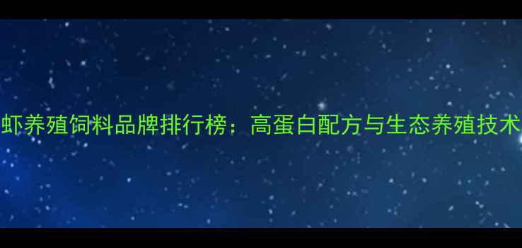 图片 龙虾养殖饲料品牌排行榜：高蛋白配方与生态养殖技术全
