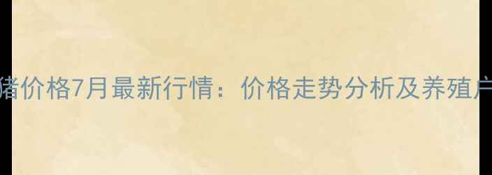 图片 龙陵县生猪价格7月最新行情：价格走势分析及养殖户应对策略