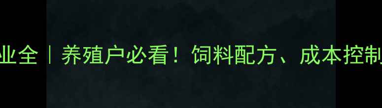 图片 🌊福建水产饲料行业全｜养殖户必看！饲料配方、成本控制、政策补贴全攻略