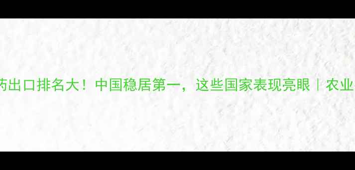 图片 🌍全球农药出口排名大！中国稳居第一，这些国家表现亮眼｜农业行业深度1