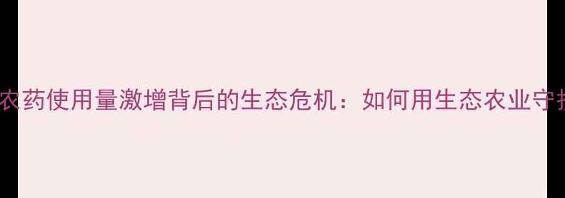 图片 🌍震惊！全球农药使用量激增背后的生态危机：如何用生态农业守护土地健康？1