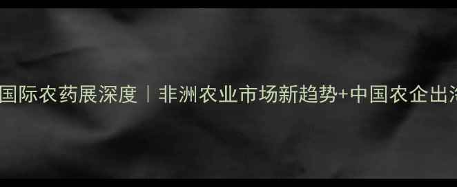 图片 🌍非洲国际农药展深度｜非洲农业市场新趋势+中国农企出海指南2